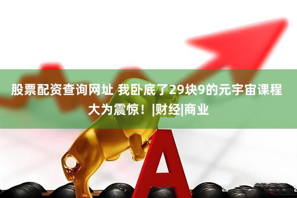 股票配资查询网址 我卧底了29块9的元宇宙课程 大为震惊！|财经|商业