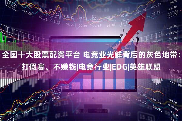 全国十大股票配资平台 电竞业光鲜背后的灰色地带：打假赛、不赚钱|电竞行业|EDG|英雄联盟
