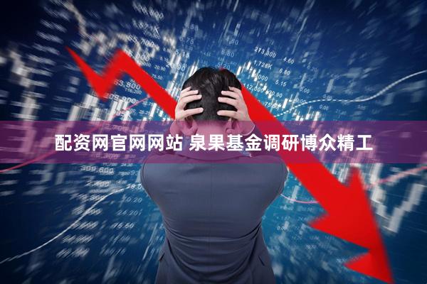 配资网官网网站 泉果基金调研博众精工