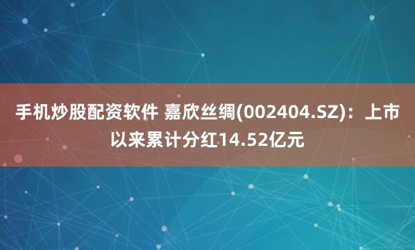 手机炒股配资软件 嘉欣丝绸(002404.SZ)：上市以来累计分红14.52亿元