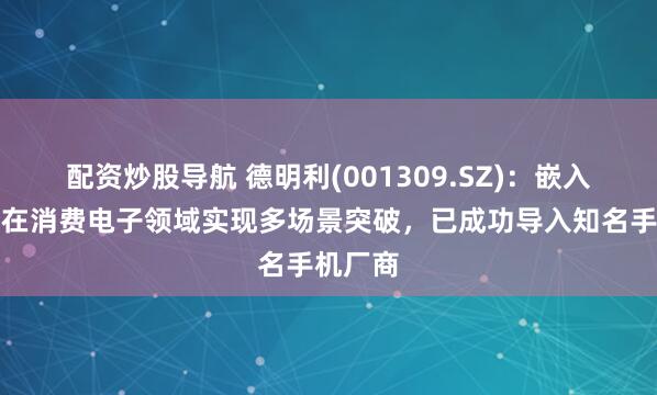 配资炒股导航 德明利(001309.SZ)：嵌入式存储在消费电子领域实现多场景突破，已成功导入知名手机厂商
