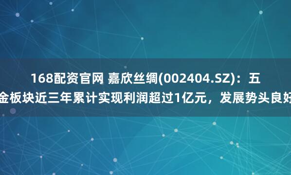 168配资官网 嘉欣丝绸(002404.SZ)：五金板块近三年累计实现利润超过1亿元，发展势头良好