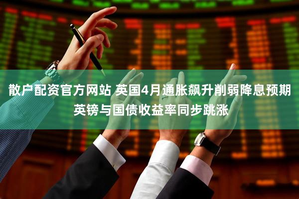 散户配资官方网站 英国4月通胀飙升削弱降息预期 英镑与国债收益率同步跳涨