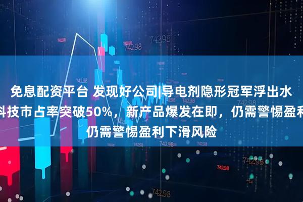 免息配资平台 发现好公司|导电剂隐形冠军浮出水面，天奈科技市占率突破50%，新产品爆发在即，仍需警惕盈利下滑风险