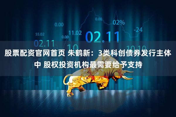股票配资官网首页 朱鹤新：3类科创债券发行主体中 股权投资机构最需要给予支持