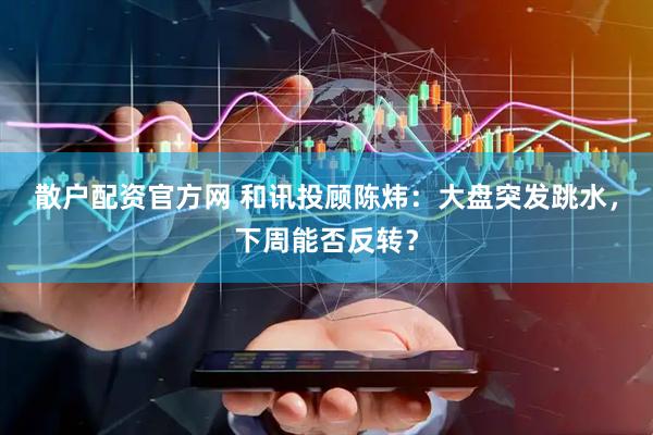 散户配资官方网 和讯投顾陈炜：大盘突发跳水，下周能否反转？