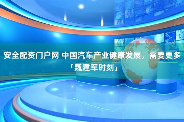 安全配资门户网 中国汽车产业健康发展，需要更多「魏建军时刻」