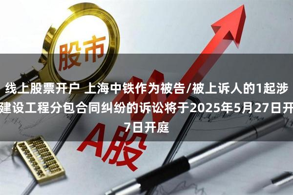 线上股票开户 上海中铁作为被告/被上诉人的1起涉及建设工程分包合同纠纷的诉讼将于2025年5月27日开庭