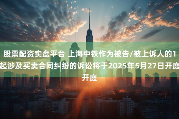 股票配资实盘平台 上海中铁作为被告/被上诉人的1起涉及买卖合同纠纷的诉讼将于2025年5月27日开庭