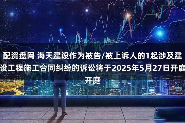 配资盘网 海天建设作为被告/被上诉人的1起涉及建设工程施工合同纠纷的诉讼将于2025年5月27日开庭
