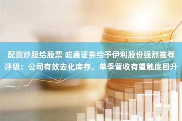 配资炒股给股票 诚通证券给予伊利股份强烈推荐评级：公司有效去化库存，单季营收有望触底回升