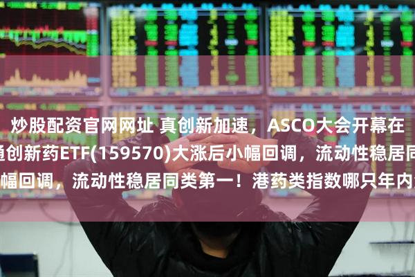 炒股配资官网网址 真创新加速，ASCO大会开幕在即！T+0交易的港股通创新药ETF(159570)大涨后小幅回调，流动性稳居同类第一！港药类指数哪只年内涨幅更高？