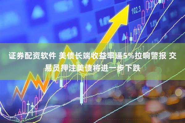 证券配资软件 美债长端收益率逼5%拉响警报 交易员押注美债将进一步下跌