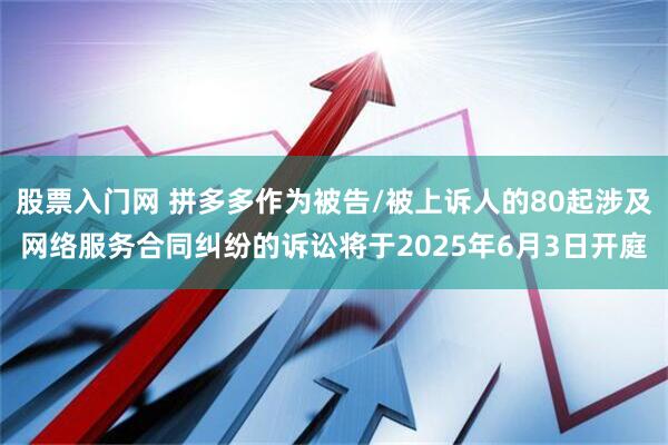 股票入门网 拼多多作为被告/被上诉人的80起涉及网络服务合同纠纷的诉讼将于2025年6月3日开庭