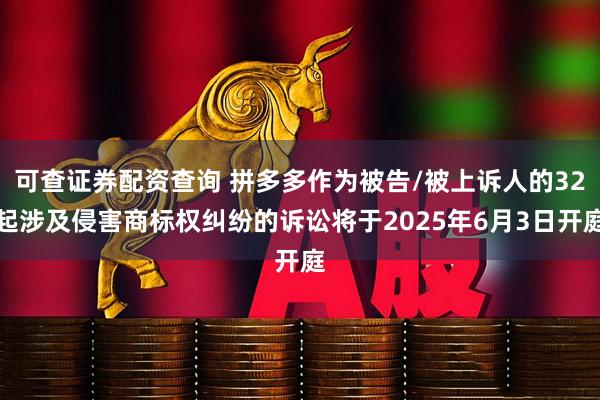 可查证券配资查询 拼多多作为被告/被上诉人的32起涉及侵害商标权纠纷的诉讼将于2025年6月3日开庭