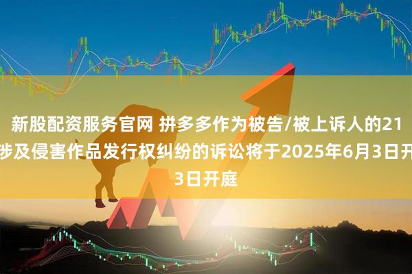新股配资服务官网 拼多多作为被告/被上诉人的21起涉及侵害作品发行权纠纷的诉讼将于2025年6月3日开庭