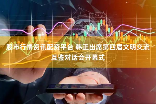 股市行情资讯配资平台 韩正出席第四届文明交流互鉴对话会开幕式