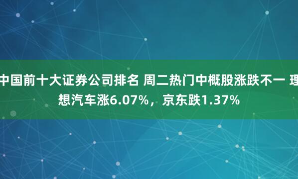 中国前十大证券公司排名 周二热门中概股涨跌不一 理想汽车涨6.07%,京东跌1.37%