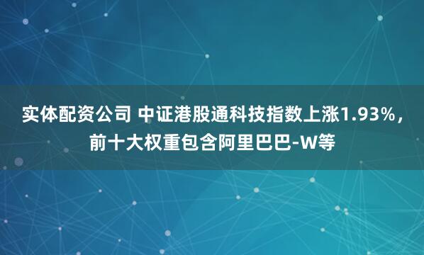 实体配资公司 中证港股通科技指数上涨1.93%，前十大权重包含阿里巴巴-W等