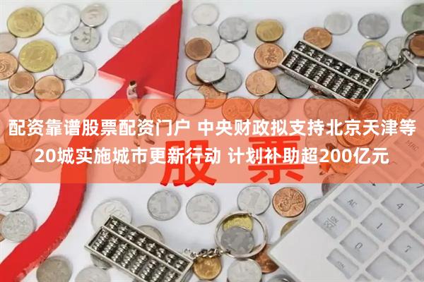 配资靠谱股票配资门户 中央财政拟支持北京天津等20城实施城市更新行动 计划补助超200亿元