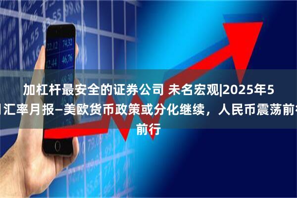 加杠杆最安全的证券公司 未名宏观|2025年5月汇率月报—美欧货币政策或分化继续，人民币震荡前行