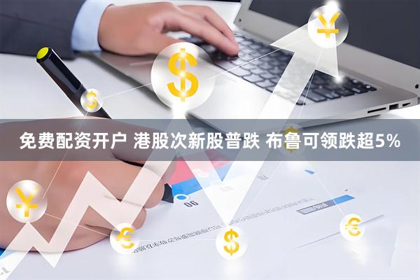 免费配资开户 港股次新股普跌 布鲁可领跌超5%