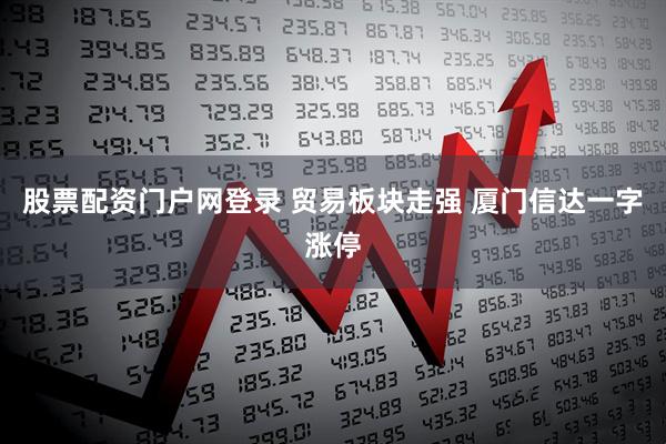 股票配资门户网登录 贸易板块走强 厦门信达一字涨停