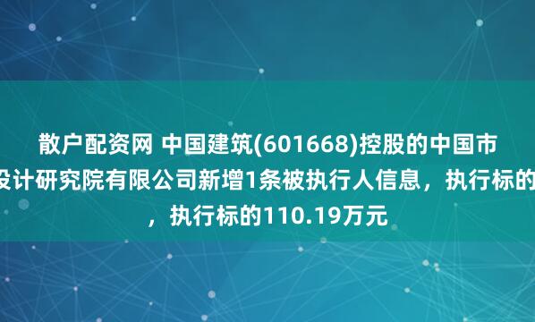 散户配资网 中国建筑(601668)控股的中国市政工程西北设计研究院有限公司新增1条被执行人信息，执行标的110.19万元