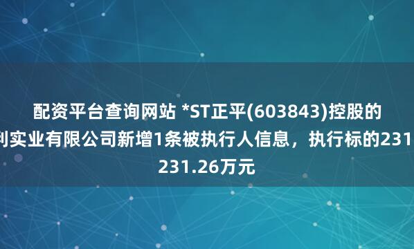 配资平台查询网站 *ST正平(603843)控股的贵州水利实业有限公司新增1条被执行人信息，执行标的231.26万元