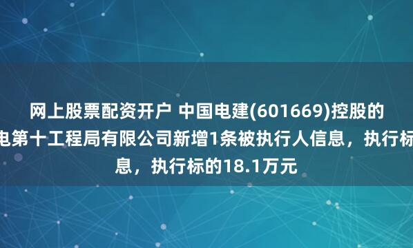 网上股票配资开户 中国电建(601669)控股的中国水利水电第十工程局有限公司新增1条被执行人信息，执行标的18.1万元