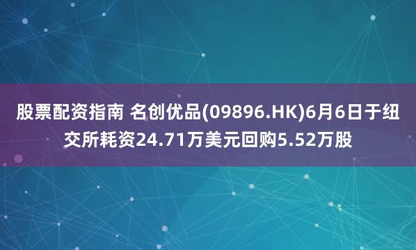 股票配资指南 名创优品(09896.HK)6月6日于纽交所耗资24.71万美元回购5.52万股