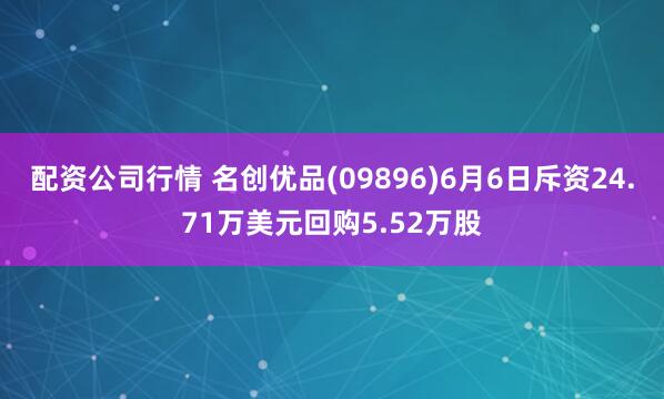 配资公司行情 名创优品(09896)6月6日斥资24.71万美元回购5.52万股