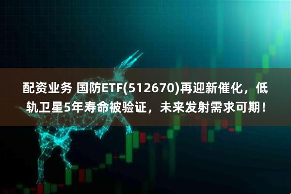 配资业务 国防ETF(512670)再迎新催化，低轨卫星5年寿命被验证，未来发射需求可期！