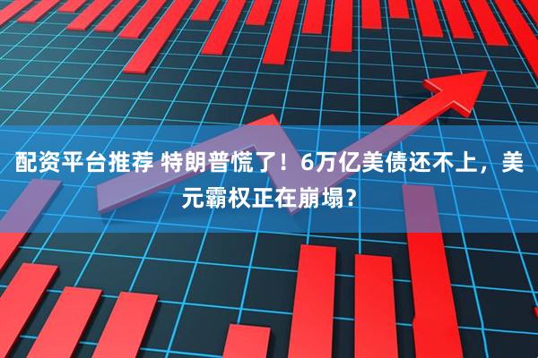 配资平台推荐 特朗普慌了！6万亿美债还不上，美元霸权正在崩塌？