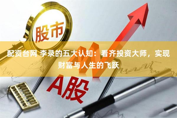 配资台网 李录的五大认知：看齐投资大师，实现财富与人生的飞跃