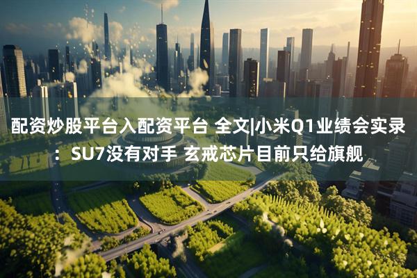 配资炒股平台入配资平台 全文|小米Q1业绩会实录：SU7没有对手 玄戒芯片目前只给旗舰