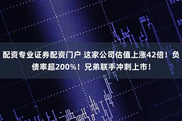 配资专业证券配资门户 这家公司估值上涨42倍！负债率超200%！兄弟联手冲刺上市！