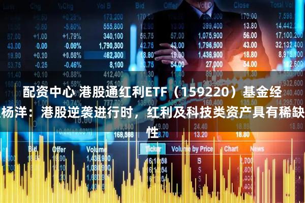 配资中心 港股通红利ETF（159220）基金经理杨洋：港股逆袭进行时，红利及科技类资产具有稀缺性