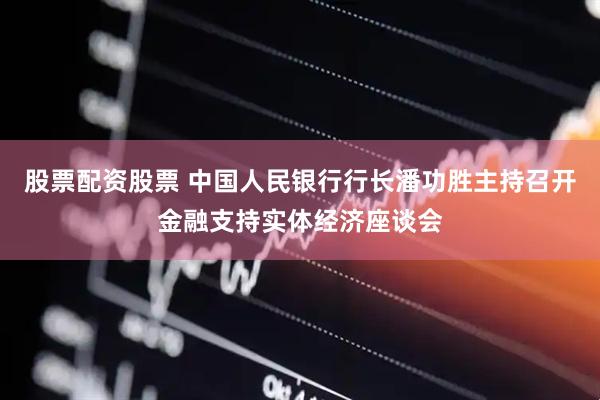股票配资股票 中国人民银行行长潘功胜主持召开金融支持实体经济座谈会