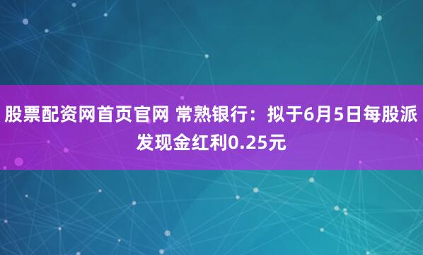 股票配资网首页官网 常熟银行：拟于6月5日每股派发现金红利0.25元