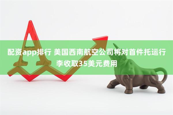 配资app排行 美国西南航空公司将对首件托运行李收取35美元费用