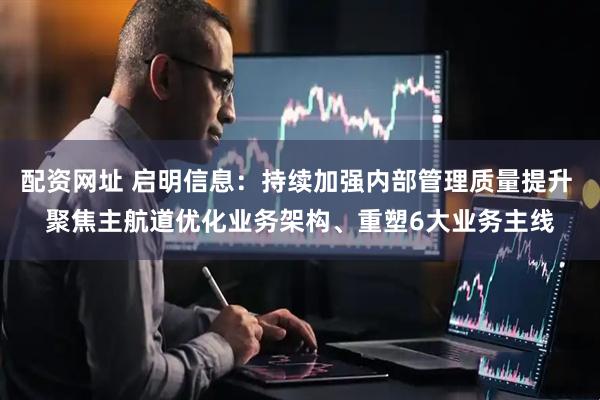 配资网址 启明信息：持续加强内部管理质量提升 聚焦主航道优化业务架构、重塑6大业务主线