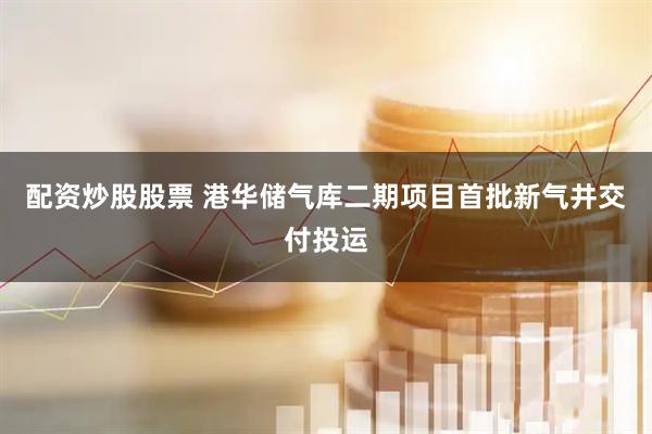 配资炒股股票 港华储气库二期项目首批新气井交付投运