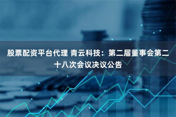 股票配资平台代理 青云科技：第二届董事会第二十八次会议决议公告