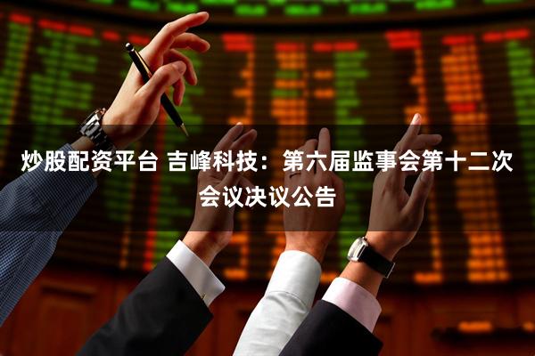 炒股配资平台 吉峰科技：第六届监事会第十二次会议决议公告