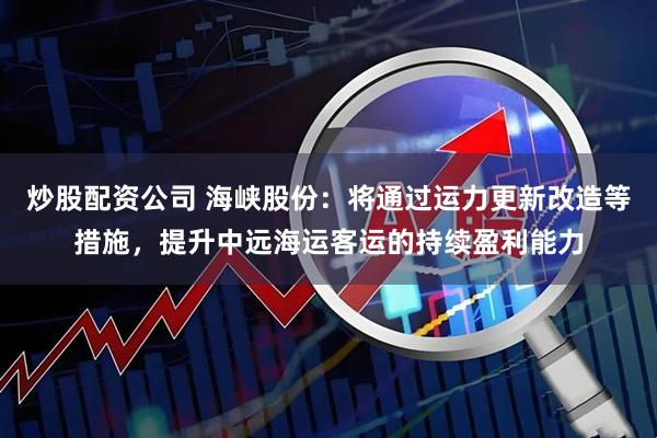 炒股配资公司 海峡股份：将通过运力更新改造等措施，提升中远海运客运的持续盈利能力