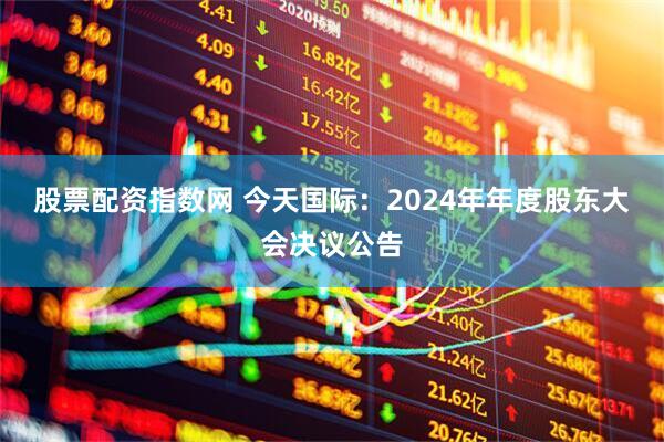 股票配资指数网 今天国际：2024年年度股东大会决议公告