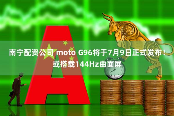 南宁配资公司 moto G96将于7月9日正式发布！或搭载144Hz曲面屏