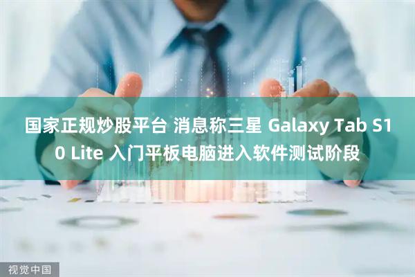 国家正规炒股平台 消息称三星 Galaxy Tab S10 Lite 入门平板电脑进入软件测试阶段