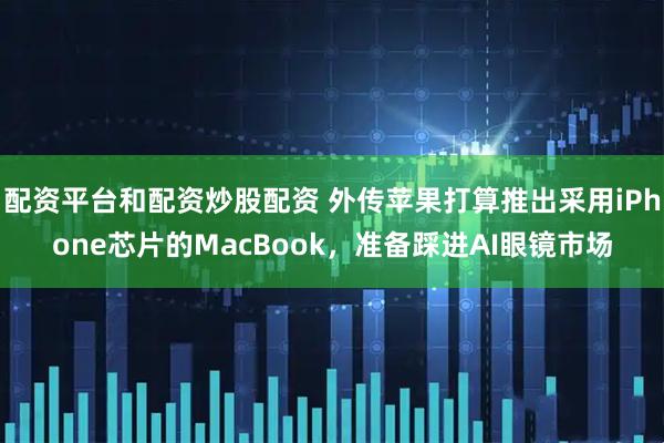 配资平台和配资炒股配资 外传苹果打算推出采用iPhone芯片的MacBook，准备踩进AI眼镜市场